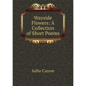 

Книга Wayside Flowers: A Collection of Short Poems