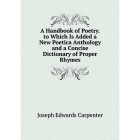 

Книга A Handbook of Poetry. to Which Is Added a New Poetica Anthology and a Concise Dictionary of Proper Rhymes