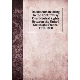 

Книга Documents Relating to the Controversy Over Neutral Rights Between the United States and France, 1797-1800