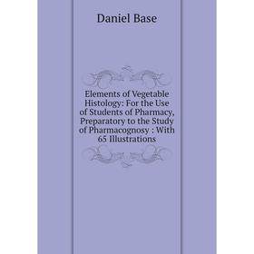 

Книга Elements of Vegetable Histology: For the Use of Students of Pharmacy, Preparatory to the Study of Pharmacognosy: With 65 Illustrations