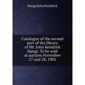

Книга Catalogue of the second part of the library of Mr. John Kendrick Bangs. To be sold at auction November 27 and 28, 1905
