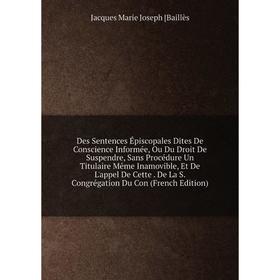 

Книга Des Sentences Épiscopales Dites De Conscience Informée, Ou Du Droit De Suspendre, Sans Procédure Un Titulaire Même Inamovible, Et De L'appel De