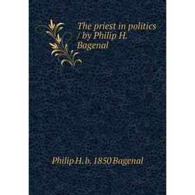 

Книга The priest in politics / by Philip H. Bagenal