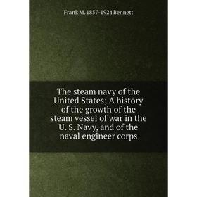

Книга The steam navy of the United States; A history of the growth of the steam vessel of war in the U. S. Navy, and of the naval engineer corps