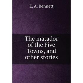 

Книга The matador of the Five Towns, and other stories