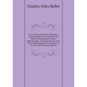 

Книга M Le Chanoine Ulysse Chevalier: Correspondant De L'institut Son OEuvre Scientifique, Sa Bio-Bibliographie Souvenir De Ses Amis Pour L'achèvement