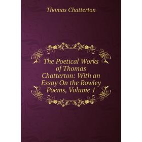 

Книга The Poetical Works of Thomas Chatterton: With an Essay On the Rowley Poems, Volume 1