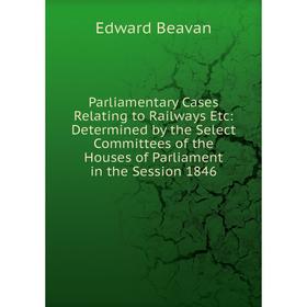 

Книга Parliamentary Cases Relating to Railways Etc: Determined by the Select Committees of the Houses of Parliament in the Session 1846