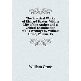 

Книга The Practical Works of Richard Baxter: With a Life of the Author and a Critical Examination of His Writings by William Orme, Volume 13