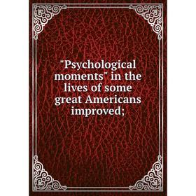 

Книга Psychological moments in the lives of some great Americans improved