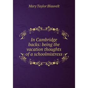

Книга In Cambridge backs: being the vacation thoughts of a schoolmistress