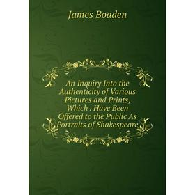 

Книга An Inquiry Into the Authenticity of Various Pictures and Prints, Which. Have Been Offered to the Public As Portraits of Shakespeare
