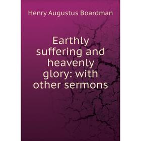 

Книга Earthly suffering and heavenly glory: with other sermons