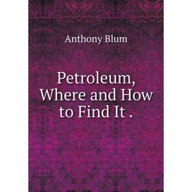 

Книга Petroleum, Where and How to Find It.