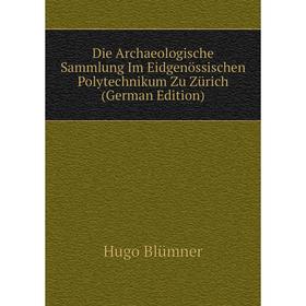 

Книга Die Archaeologische Sammlung Im Eidgenössischen Polytechnikum Zu Zürich (German Edition)