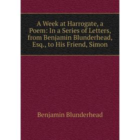 

Книга A Week at Harrogate, a Poem: In a Series of Letters, from Benjamin Blunderhead, Esq., to His Friend, Simon