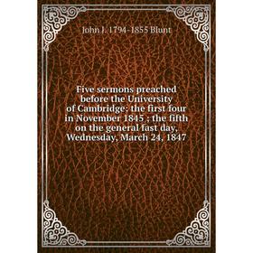 

Книга Five sermons preached before the University of Cambridge: the first four in November 1845; the fifth on the general fast day, Wednesday