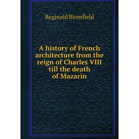 

Книга A history of French architecture from the reign of Charles VIII till the death of Mazarin