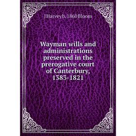 

Книга Wayman wills and administrations preserved in the prerogative court of Canterbury, 1383-1821