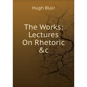 

Книга The Works: Lectures On Rhetoric &c