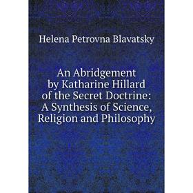 

Книга An Abridgement by Katharine Hillard of the Secret Doctrine: A Synthesis of Science, Religion and Philosophy