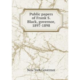 

Книга Public papers of Frank S. Black, governor, 1897-1898