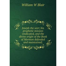 

Книга Joseph the seer; his prophetic mission vindicated, and the divine origin of the Book of Mormon defended and maintained;