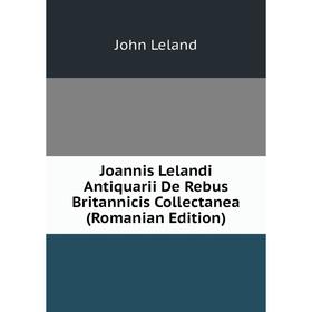 

Книга Joannis Lelandi Antiquarii De Rebus Britannicis Collectanea (Romanian Edition)