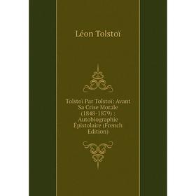 

Книга Tolstoï Par Tolstoï: Avant Sa Crise Morale (1848-1879): Autobiographie Épistolaire (French Edition)