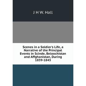 

Книга Scenes in a Soldier's Life, a Narrative of the Principal Events in Scinde, Beloochistan and Affghanistan, During 1839-1843