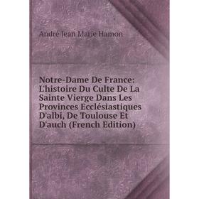 

Книга Notre-Dame de France: L'histoire Du Culte De La Sainte Vierge Dans Les Provinces Ecclésiastiques D'albi, De Toulouse Et D'auch