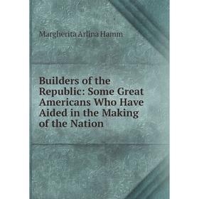 

Книга Builders of the Republic: Some Great Americans Who Have Aided in the Making of the Nation