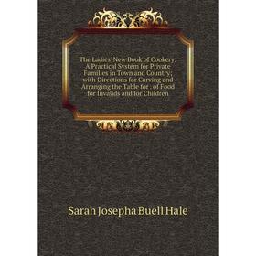 

Книга The Ladies' New Book of Cookery: A Practical System for Private Families in Town and Country; with Directions for Carving and Arranging the Tabl