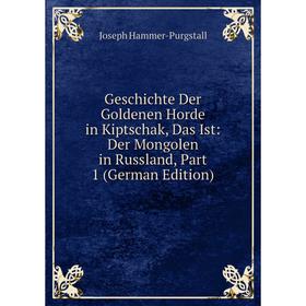 

Книга Geschichte Der Goldenen Horde in Kiptschak, Das Ist: Der Mongolen in Russland, Part 1 (German Edition)