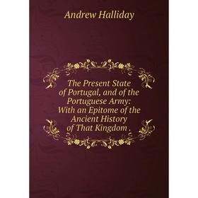 

Книга The Present State of Portugal, and of the Portuguese Army: With an Epitome of the Ancient History of That Kingdom