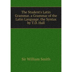 

Книга The Student's Latin Grammar. a Grammar of the Latin Language. the Syntax by T.D. Hall