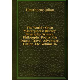 

Книга The World's Great Masterpieces: History, Biography, Science, Philosophy, Poetry, the Drama, Travel, Adventure, Fiction, Etc, Volume 16