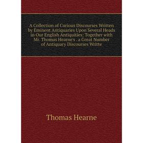 

Книга A Collection of Curious Discourses Written by Eminent Antiquaries Upon Several Heads in Our English Antiquities: Together with Mr. Thomas Hearne