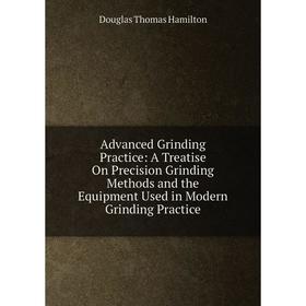 

Книга Advanced Grinding Practice: A Treatise On Precision Grinding Methods and the Equipment Used in Modern Grinding Practice