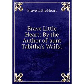 

Книга Brave Little Heart: By the Author of 'aunt Tabitha's Waifs'