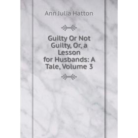 

Книга Guilty Or Not Guilty, Or, a Lesson for Husbands: A Tale, Volume 3