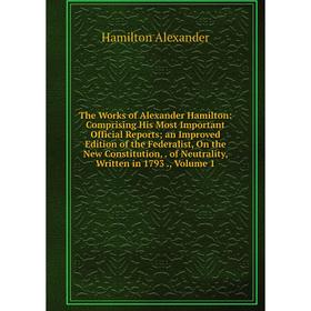 

Книга The Works of Alexander Hamilton: Comprising His Most Important Official Reports; an Improved Edition of the Federalist, On the New Constitution,