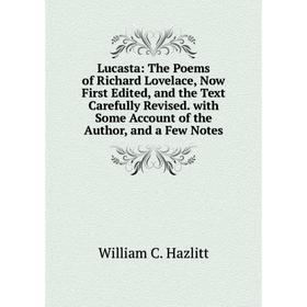 

Книга Lucasta: The Poems of Richard Lovelace, Now First Edited, and the Text Carefully Revised with Some Account of the Author, and a Few Notes