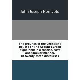 

Книга The grounds of the Christian's belief; or, The Apostles Creed explained: in a concise, easy, and familiar manner. In twenty-three discourses