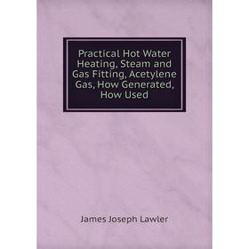 

Книга Practical Hot Water Heating, Steam and Gas Fitting, Acetylene Gas, How Generated, How Used