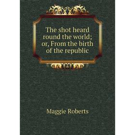 

Книга The shot heard round the world; or, From the birth of the republic