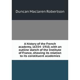 

Книга A history of the French academy, 16354 -1910, with an outline sketch of the Institute of France, showing its relation to its constituent academi