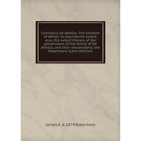 

Книга Comitatus de Atholia. The earldom of Atholl: its boundaries stated, also, the extent therein of the possessions of the family of De Atholia, and
