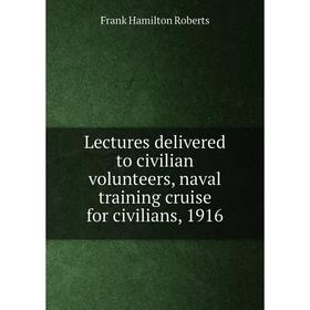 

Книга Lectures delivered to civilian volunteers, naval training cruise for civilians, 1916