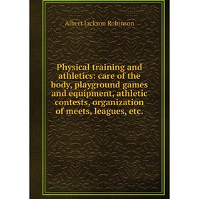 

Книга Physical training and athletics: care of the body, playground games and equipment, athletic contests, organization of meets, leagues, etc.